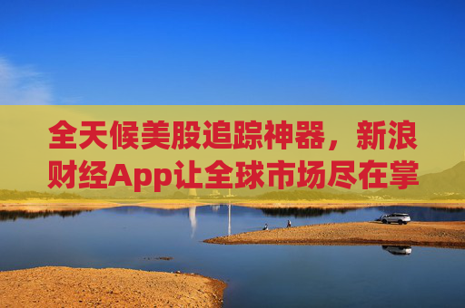 全天候美股追踪神器，新浪财经App让全球市场尽在掌握  第1张