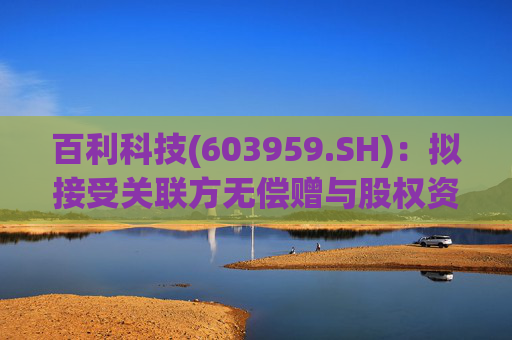 百利科技(603959.SH)：拟接受关联方无偿赠与股权资产