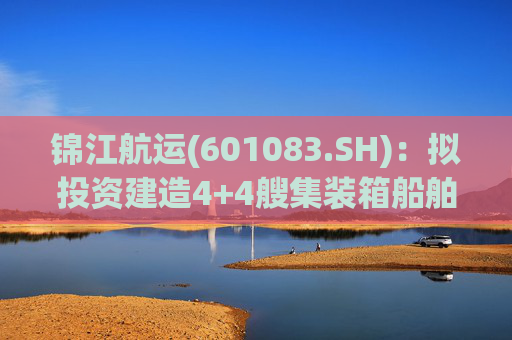 锦江航运(601083.SH)：拟投资建造4+4艘集装箱船舶  第1张