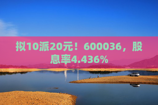 拟10派20元！600036，股息率4.436%