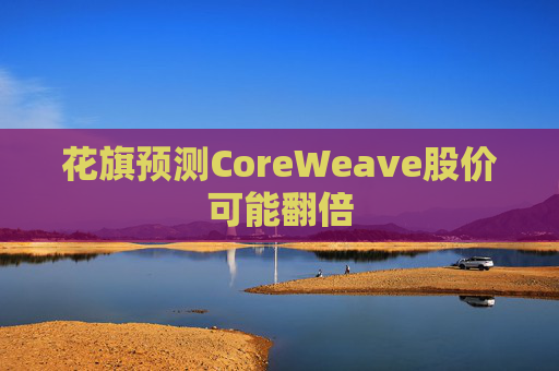 花旗预测CoreWeave股价可能翻倍