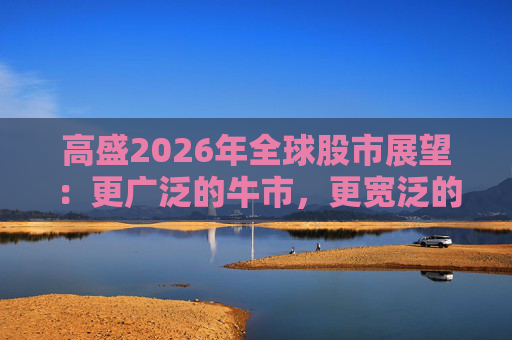 高盛2026年全球股市展望：更广泛的牛市，更宽泛的AI受益者