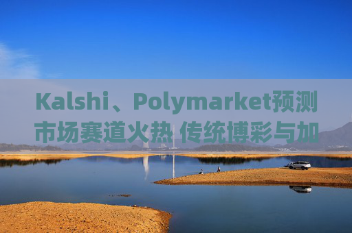 Kalshi、Polymarket预测市场赛道火热 传统博彩与加密平台扎堆入局  第1张