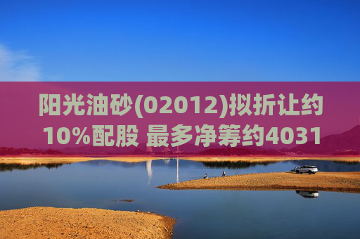 阳光油砂(02012)拟折让约10%配股 最多净筹约4031.8万港元  第1张