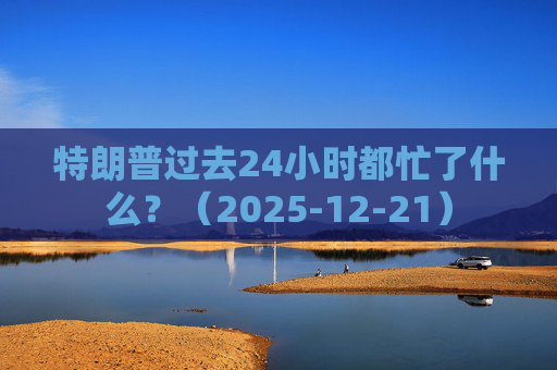 特朗普过去24小时都忙了什么?(2025-12-21) 第1张 特朗普过去24小时都忙了什么?(2025-12-21) 第1张
