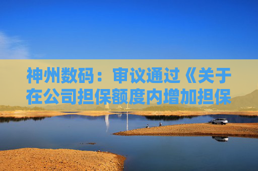 神州数码：审议通过《关于在公司担保额度内增加担保对象的议案》等  第1张