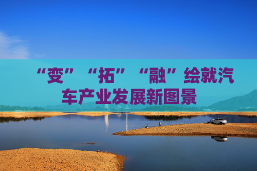 “变”“拓”“融”绘就汽车产业发展新图景