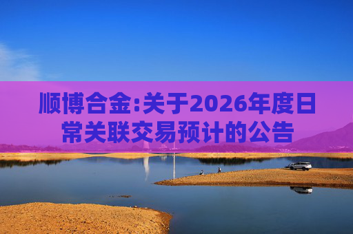 顺博合金:关于2026年度日常关联交易预计的公告