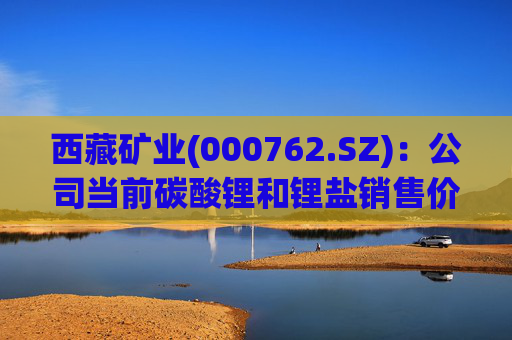 西藏矿业(000762.SZ)：公司当前碳酸锂和锂盐销售价格参考上海有色金属网价格进行定价