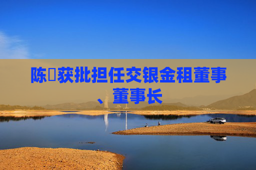 陈隃获批担任交银金租董事、董事长