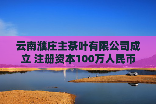 云南濮庄主茶叶有限公司成立 注册资本100万人民币