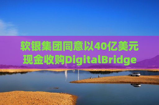 软银集团同意以40亿美元现金收购DigitalBridge