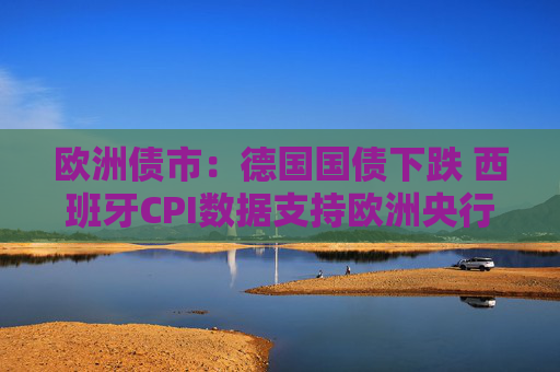 欧洲债市：德国国债下跌 西班牙CPI数据支持欧洲央行按兵不动  第1张