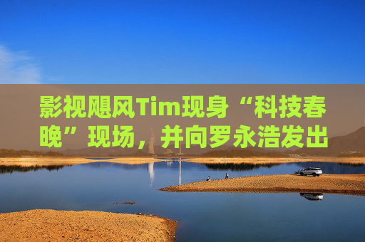 影视飓风Tim现身“科技春晚”现场，并向罗永浩发出“雪原求生”邀请