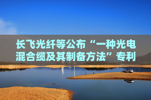 长飞光纤等公布“一种光电混合缆及其制备方法”专利