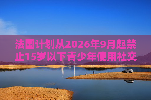 法国计划从2026年9月起禁止15岁以下青少年使用社交媒体 第1张 法国计划从2026年9月起禁止15岁以下青少年使用社交媒体 第1张