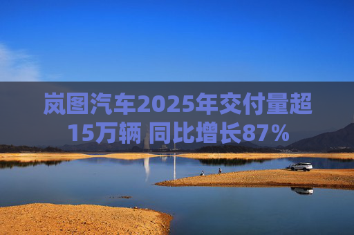 岚图汽车2025年交付量超15万辆 同比增长87%