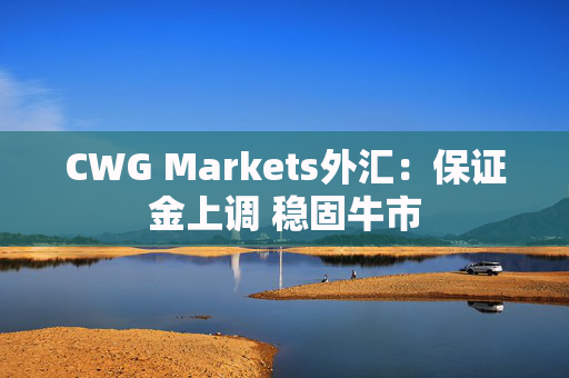 CWG Markets外汇：保证金上调 稳固牛市