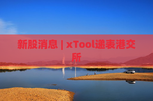 新股消息 | xTool递表港交所