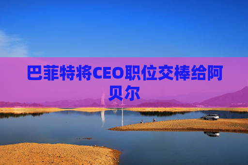 巴菲特将CEO职位交棒给阿贝尔