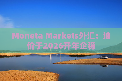 Moneta Markets外汇：油价于2026开年企稳