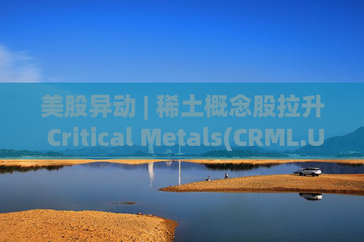 美股异动 | 稀土概念股拉升 Critical Metals(CRML.US)涨超13% 第1张 美股异动 | 稀土概念股拉升 Critical Metals(CRML.US)涨超13% 第1张