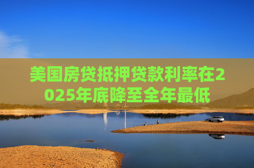 美国房贷抵押贷款利率在2025年底降至全年最低