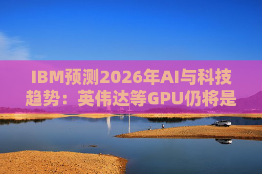 IBM预测2026年AI与科技趋势:英伟达等GPU仍将是核心