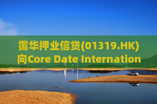 霭华押业信贷(01319.HK)向Core Date International Limited提供5500万港元贷款