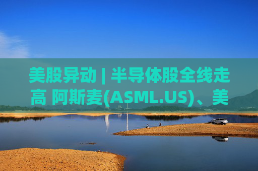 美股异动 | 半导体股全线走高 阿斯麦(ASML.US)、美光科技(MU.US)齐创历史新高