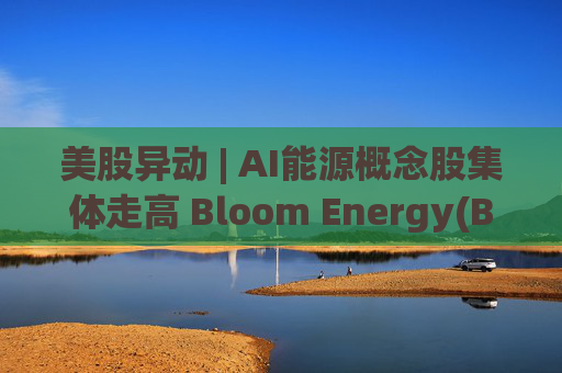 美股异动 | AI能源概念股集体走高 Bloom Energy(BE.US)涨超8%