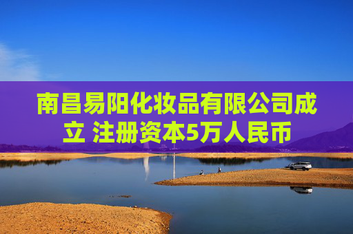 南昌易阳化妆品有限公司成立 注册资本5万人民币