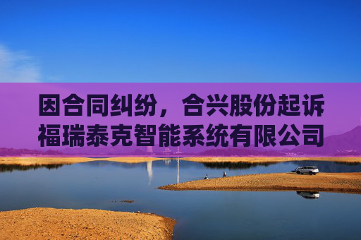 因合同纠纷，合兴股份起诉福瑞泰克智能系统有限公司