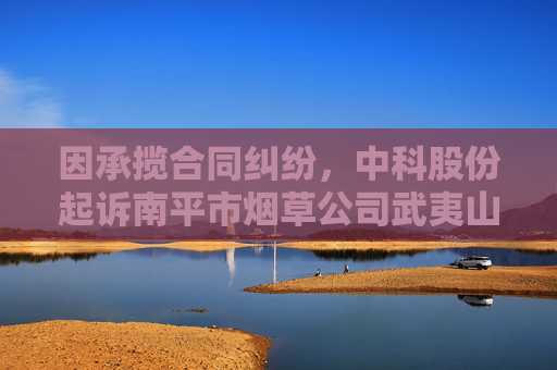 因承揽合同纠纷，中科股份起诉南平市烟草公司武夷山分公司