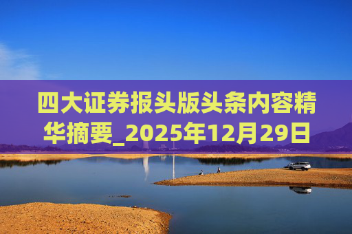 四大证券报头版头条内容精华摘要_2025年12月29日_财经新闻