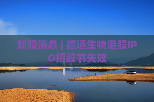 新股消息 | 德适生物港股IPO招股书失效  第1张
