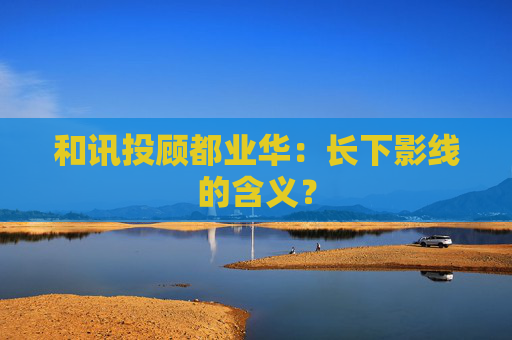 和讯投顾都业华：长下影线的含义？  第1张