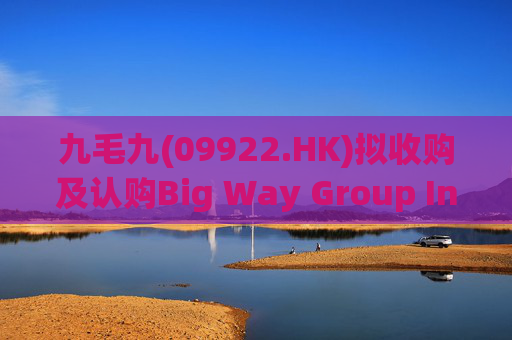 九毛九(09922.HK)拟收购及认购Big Way Group Inc.若干股权