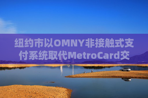 纽约市以OMNY非接触式支付系统取代MetroCard交通卡