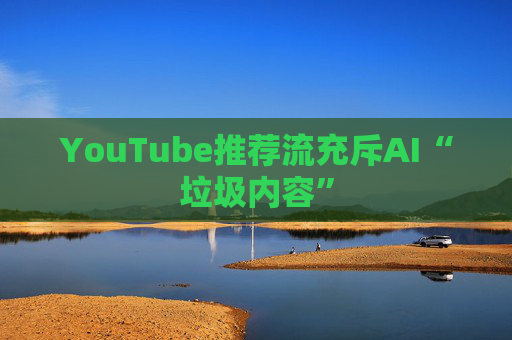 YouTube推荐流充斥AI“垃圾内容”
