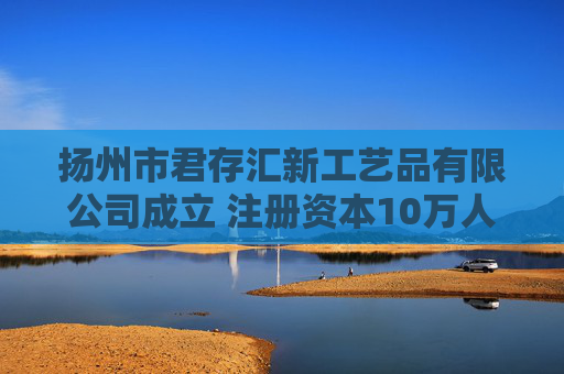 扬州市君存汇新工艺品有限公司成立 注册资本10万人民币
