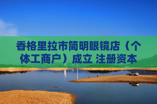 香格里拉市简明眼镜店（个体工商户）成立 注册资本2万人民币