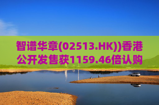 智谱华章(02513.HK))香港公开发售获1159.46倍认购 1月8日上市