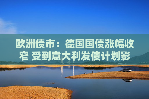 欧洲债市：德国国债涨幅收窄 受到意大利发债计划影响