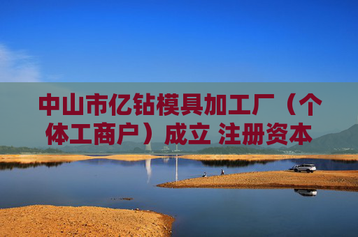 中山市亿钻模具加工厂（个体工商户）成立 注册资本1万人民币