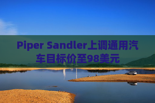 Piper Sandler上调通用汽车目标价至98美元