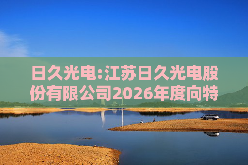 日久光电:江苏日久光电股份有限公司2026年度向特定对象发行A股股票募集资金使用的可行性分析报告  第1张