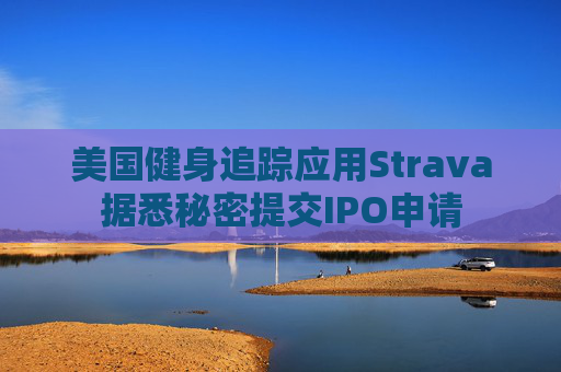 美国健身追踪应用Strava据悉秘密提交IPO申请