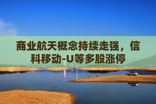 商业航天概念持续走强，信科移动-U等多股涨停