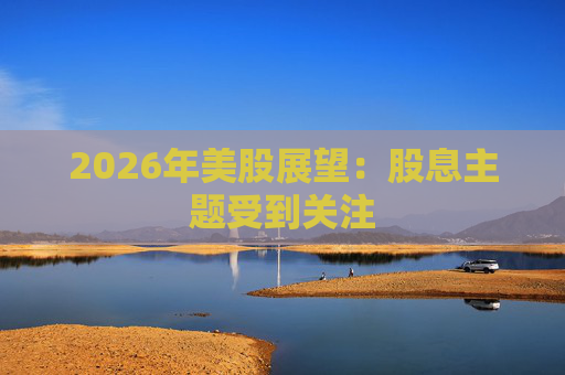 2026年美股展望:股息主题受到关注